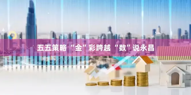 五五策略 “金”彩跨越 “数”说永昌
