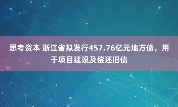 思考资本 浙江省拟发行457.76亿元地方债，用于项目建设及偿还旧债