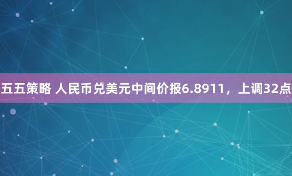五五策略 人民币兑美元中间价报6.8911，上调32点
