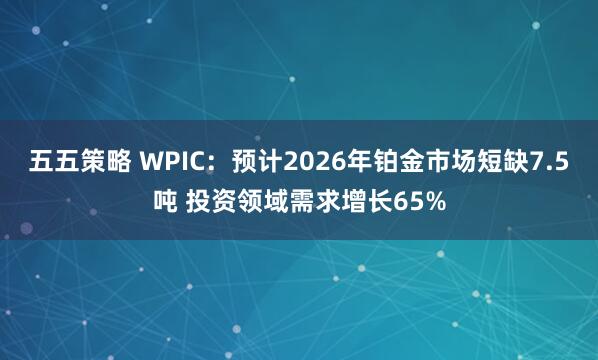 五五策略 WPIC:预计2026年铂金市场短缺7.5吨 投资领域需求增长65%