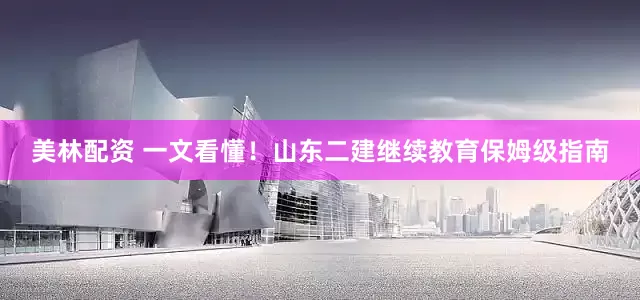 美林配资 一文看懂！山东二建继续教育保姆级指南