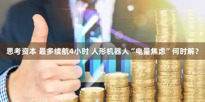 思考资本 最多续航4小时 人形机器人“电量焦虑”何时解？