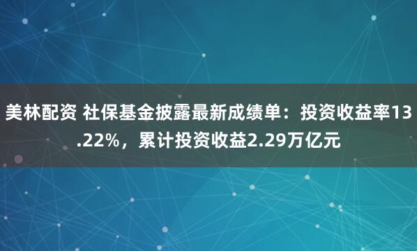 美林配资 社保基金披露最新成绩单：投资收益率13.22%，累计投资收益2.29万亿元