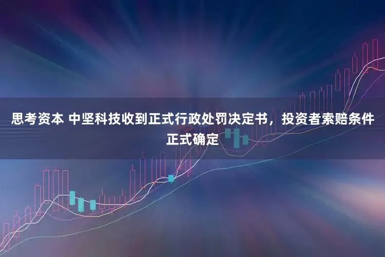 思考资本 中坚科技收到正式行政处罚决定书，投资者索赔条件正式确定