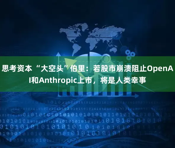 思考资本 “大空头”伯里：若股市崩溃阻止OpenAI和Anthropic上市，将是人类幸事
